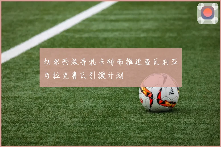 切尔西放弃扎卡转而推进查瓦利亚与拉克鲁瓦引援计划