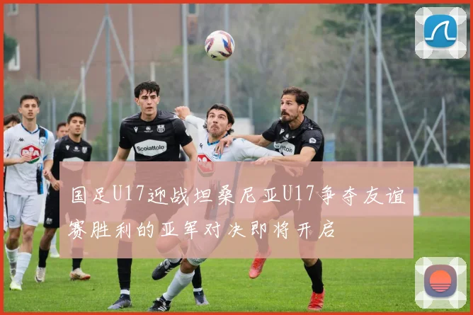 国足U17迎战坦桑尼亚U17争夺友谊赛胜利的亚军对决即将开启