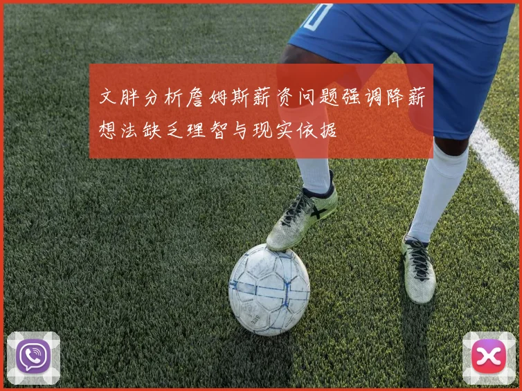 文胖分析詹姆斯薪资问题强调降薪想法缺乏理智与现实依据