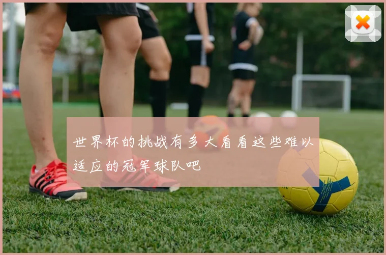 世界杯的挑战有多大看看这些难以适应的冠军球队吧