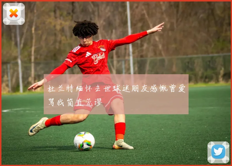 杜兰特缅怀去世球迷朋友感慨曾爱骂我简直荒谬