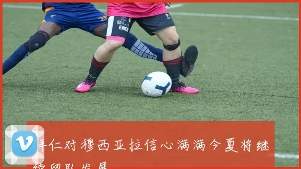 拜仁对穆西亚拉信心满满今夏将继续留队发展