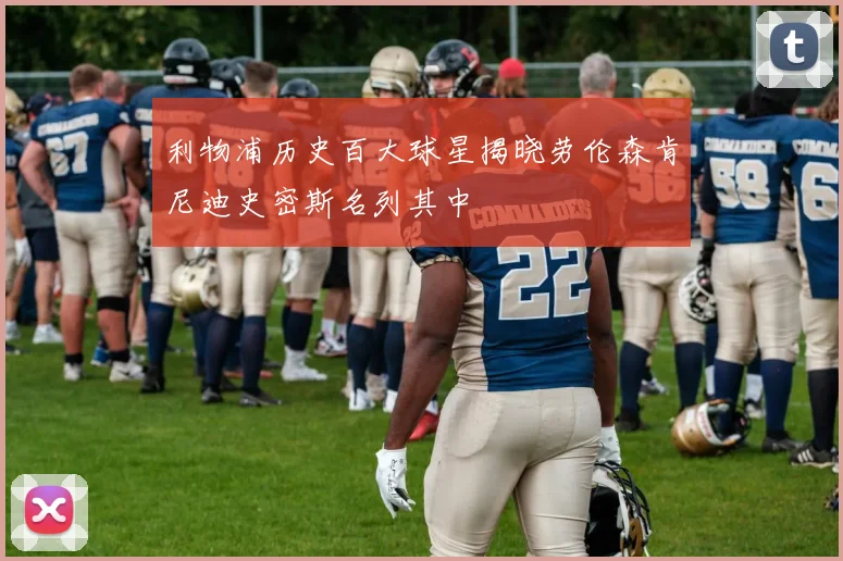 利物浦历史百大球星揭晓劳伦森肯尼迪史密斯名列其中