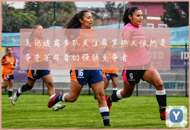 美记透露多队关注希罗热火依然是争夺字母哥的强劲竞争者