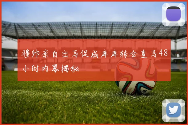 穆帅亲自出马促成库库转会皇马48小时内幕揭秘